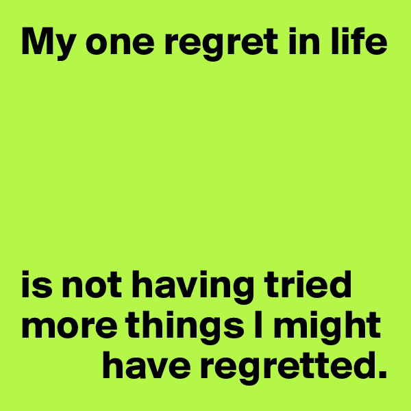 My one regret in life





is not having tried more things I might 
          have regretted.
