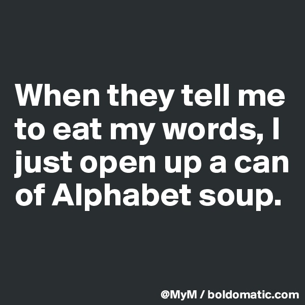 

When they tell me to eat my words, I just open up a can of Alphabet soup.


