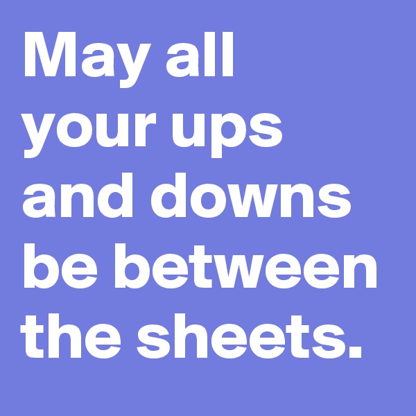 May all your ups and downs be between the sheets.