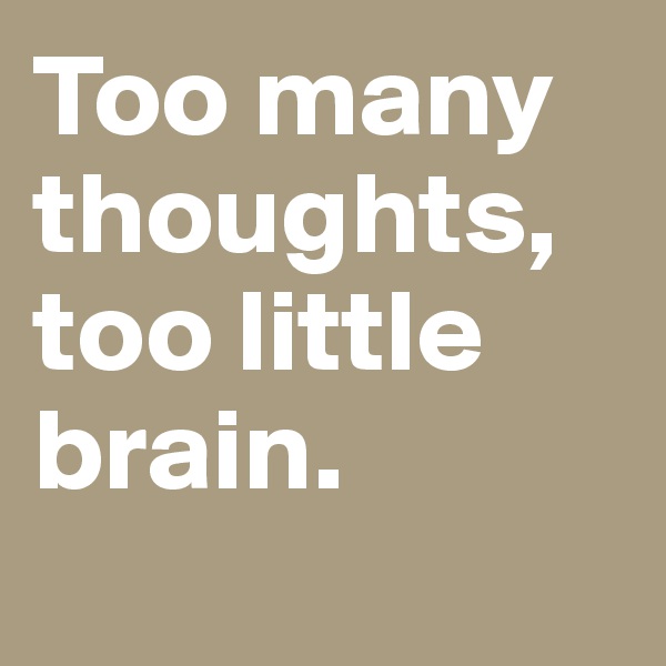 Too many thoughts, too little brain. 
