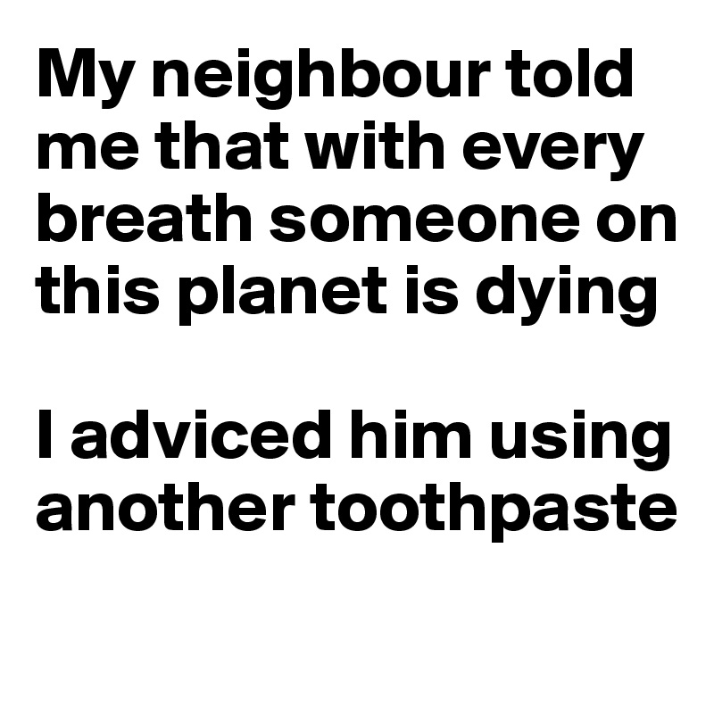 My neighbour told me that with every breath someone on this planet is dying

I adviced him using another toothpaste