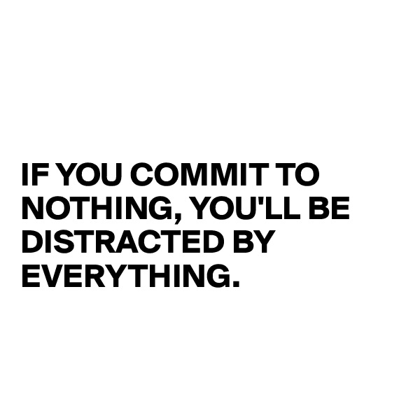



IF YOU COMMIT TO NOTHING, YOU'LL BE DISTRACTED BY EVERYTHING. 


