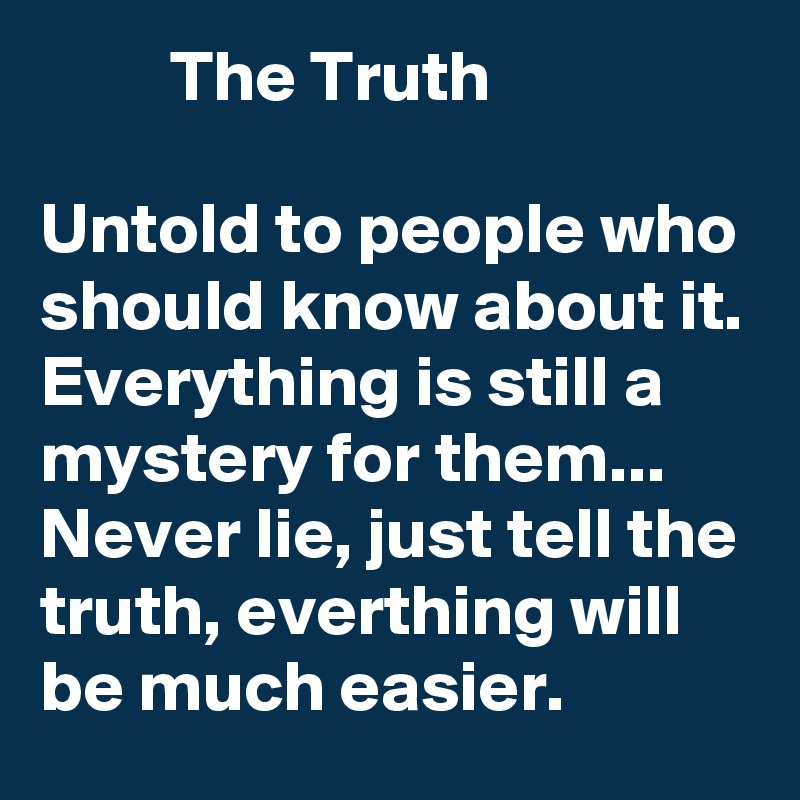          The Truth

Untold to people who should know about it.
Everything is still a mystery for them...
Never lie, just tell the truth, everthing will be much easier.