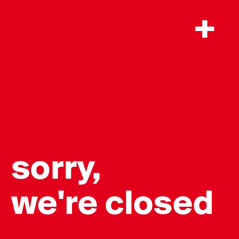                           +



sorry, 
we're closed