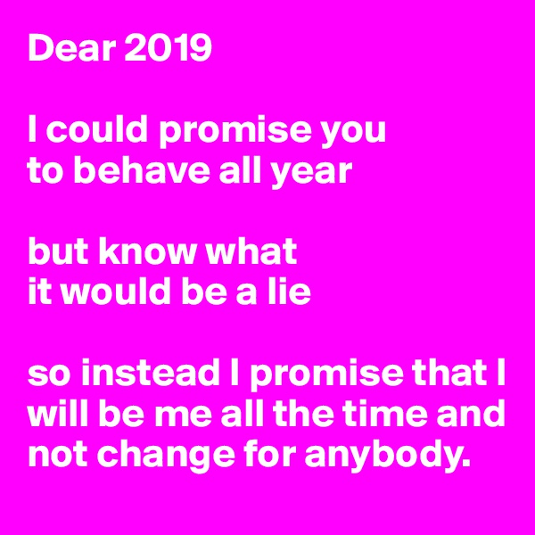 Dear 2019

I could promise you
to behave all year

but know what 
it would be a lie

so instead I promise that I will be me all the time and not change for anybody. 