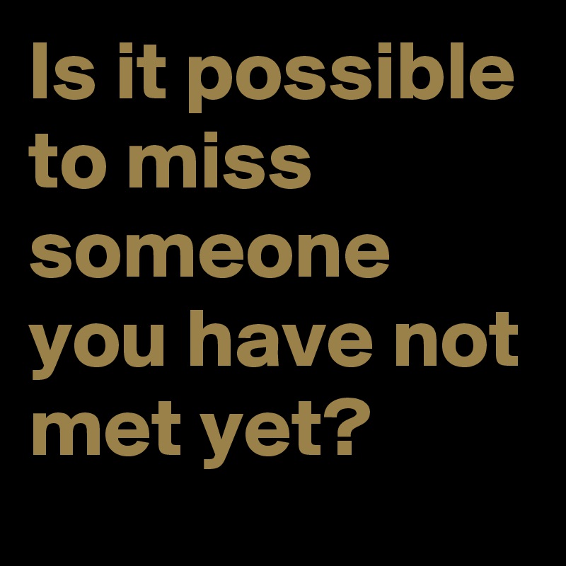 Is it possible to miss someone you have not met yet?