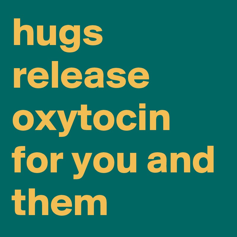 hugs release oxytocin for you and them