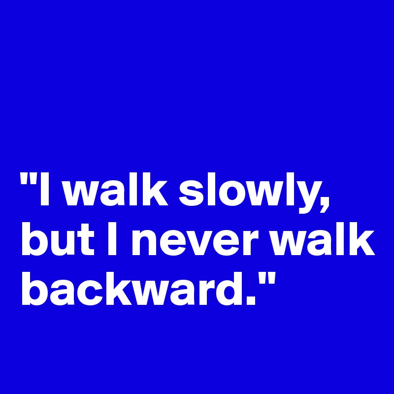 


"I walk slowly, but I never walk backward."
