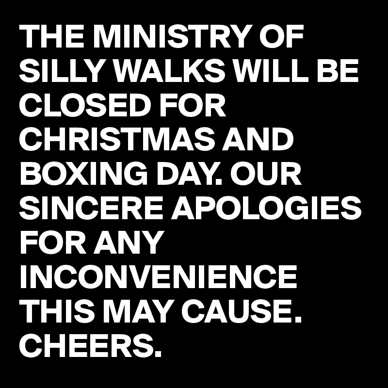 THE MINISTRY OF SILLY WALKS WILL BE CLOSED FOR CHRISTMAS AND BOXING DAY. OUR SINCERE APOLOGIES FOR ANY INCONVENIENCE THIS MAY CAUSE. CHEERS.