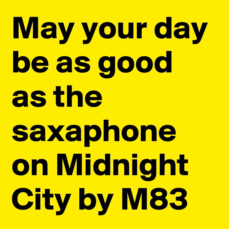 May your day be as good as the saxaphone on Midnight City by M83
