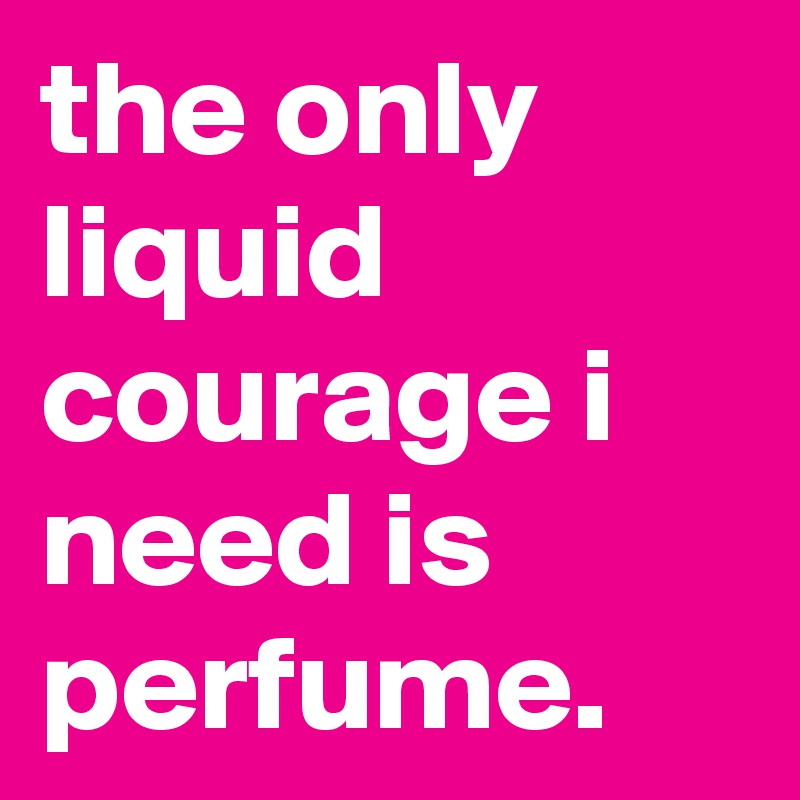 the only liquid courage i need is perfume.