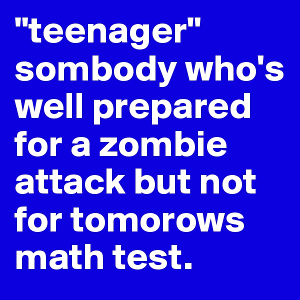 "teenager" sombody who's well prepared for a zombie attack but not for tomorows math test.