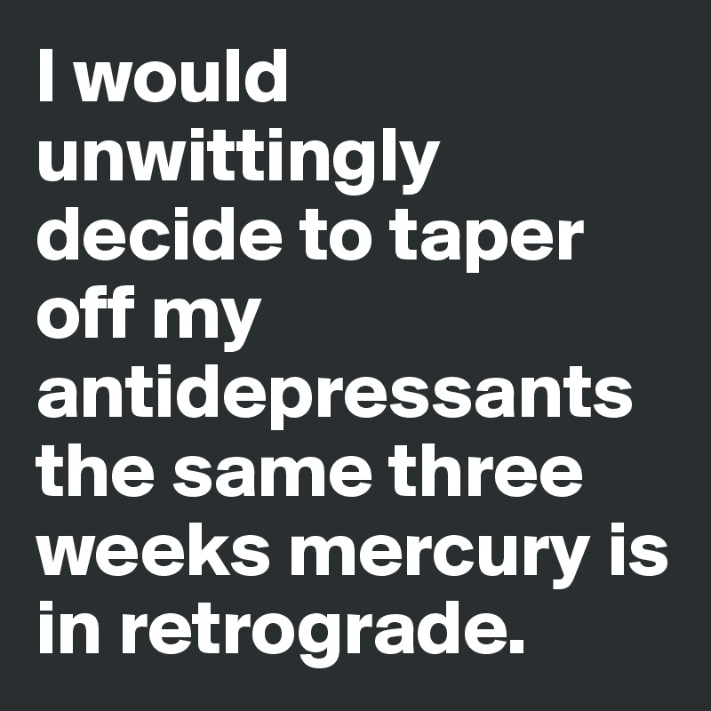 I would unwittingly decide to taper off my antidepressants the same three weeks mercury is in retrograde.