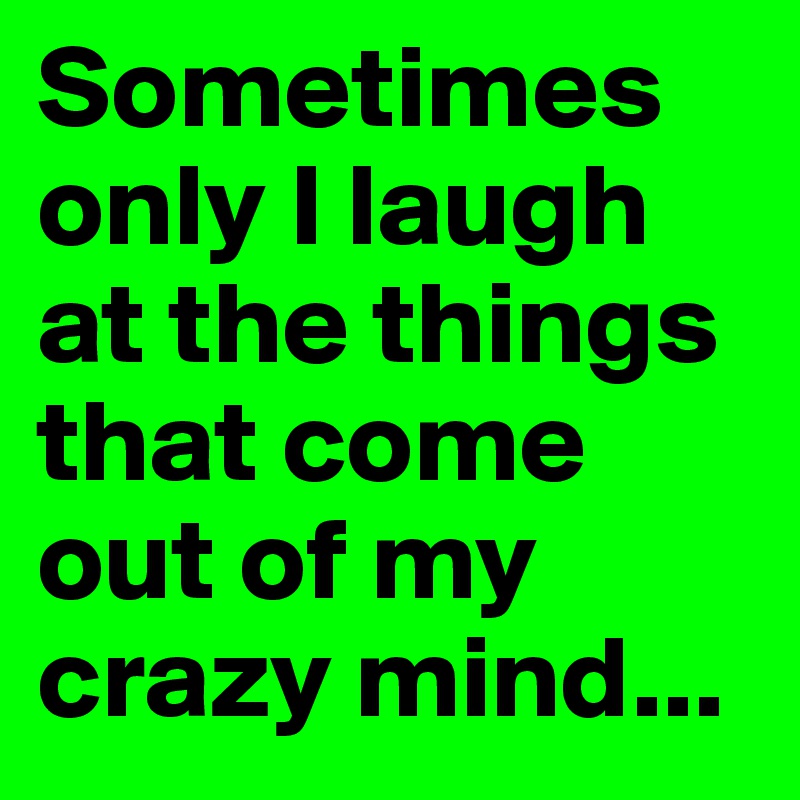 Sometimes only I laugh at the things that come out of my crazy mind...