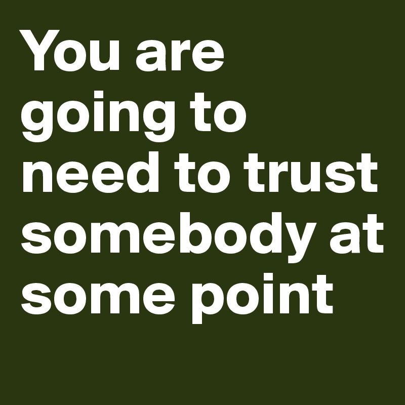 You are going to need to trust somebody at some point