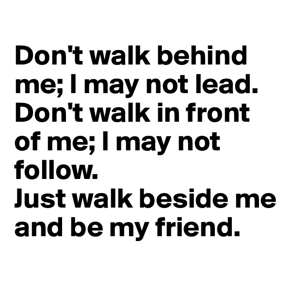 
Don't walk behind me; I may not lead. Don't walk in front of me; I may not follow.
Just walk beside me and be my friend.