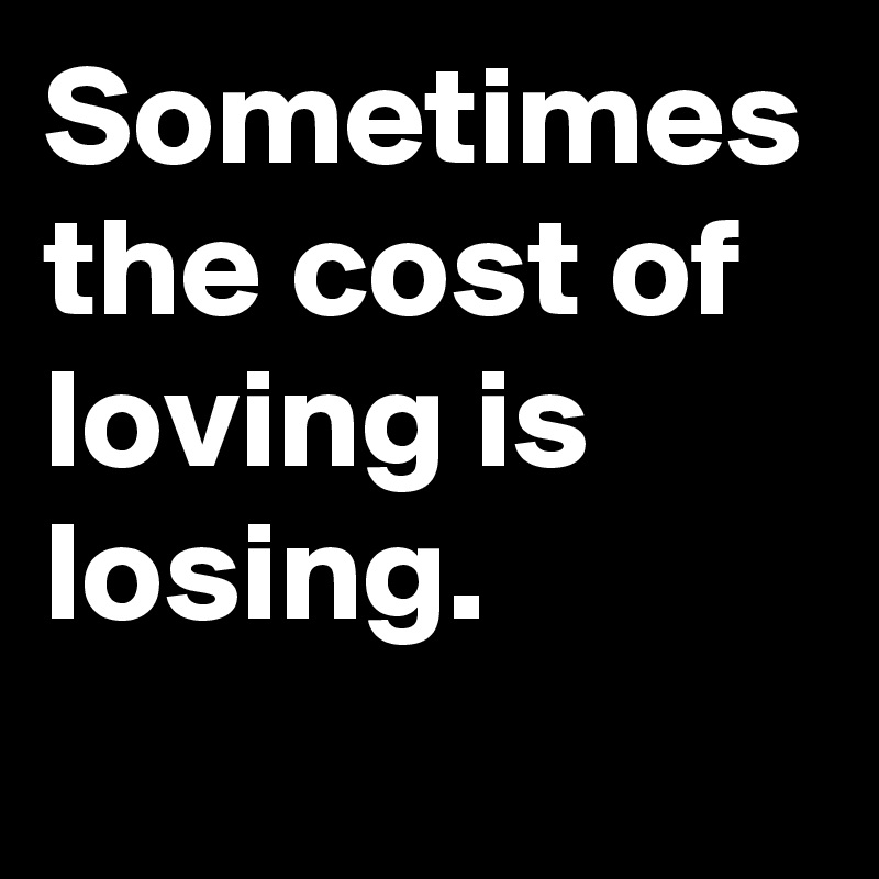 Sometimes the cost of loving is losing. 