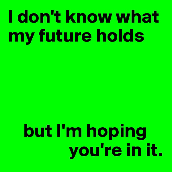 I don't know what my future holds




    but I'm hoping
                you're in it.