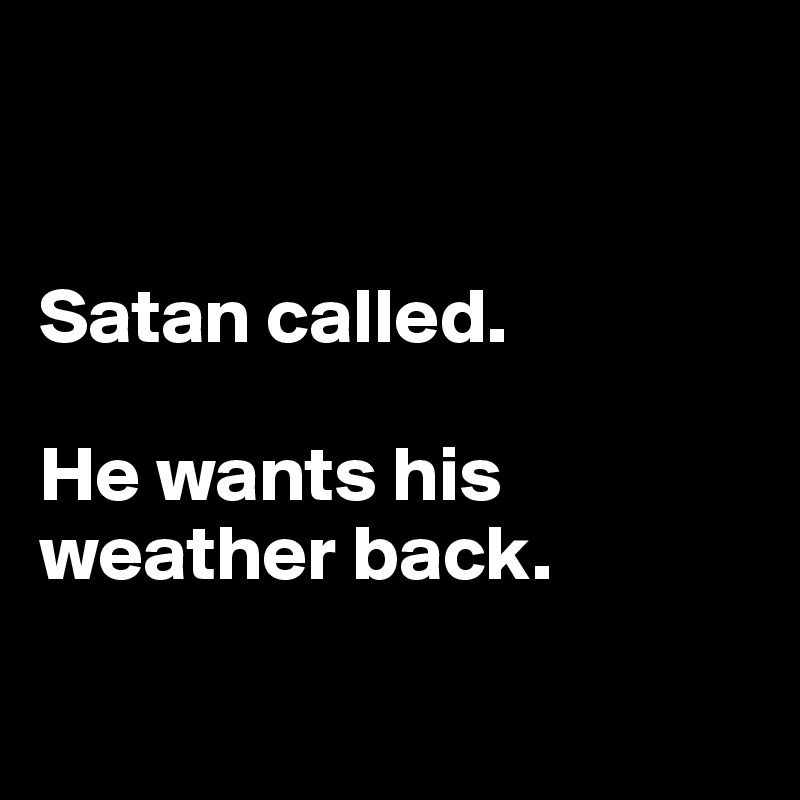 


Satan called.

He wants his weather back.

