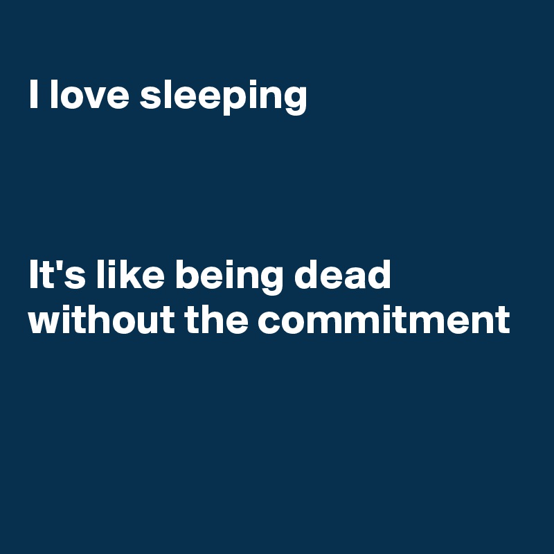 
I love sleeping



It's like being dead
without the commitment 



