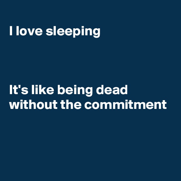 
I love sleeping



It's like being dead
without the commitment 



