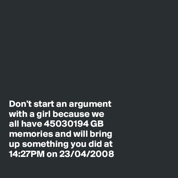 








Don't start an argument
with a girl because we
all have 45030194 GB
memories and will bring
up something you did at
14:27PM on 23/04/2008
