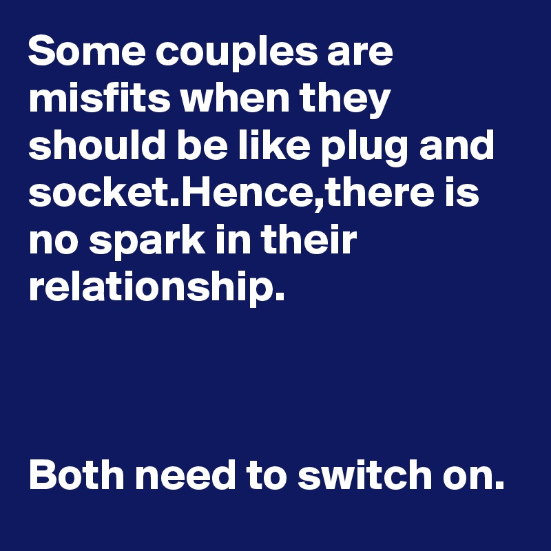 Some couples are misfits when they should be like plug and socket.Hence,there is no spark in their relationship.



Both need to switch on.