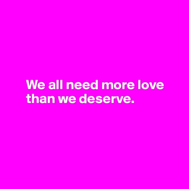




      We all need more love 
      than we deserve.




