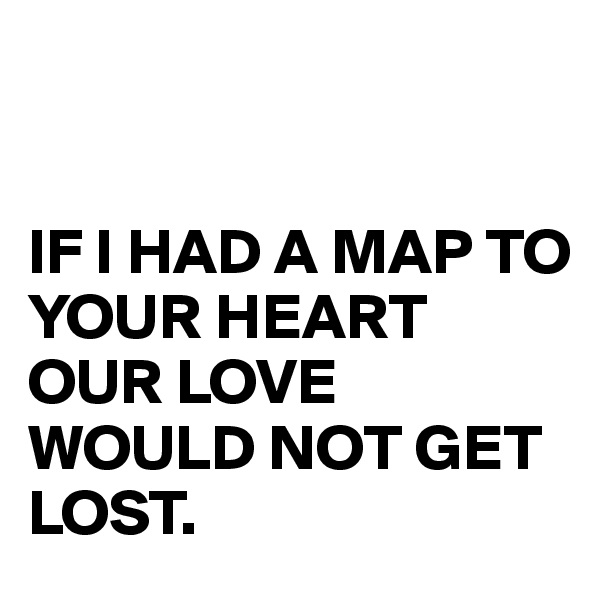 


IF I HAD A MAP TO 
YOUR HEART 
OUR LOVE WOULD NOT GET LOST.