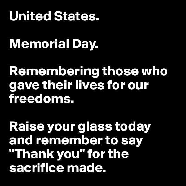 United States.

Memorial Day.

Remembering those who gave their lives for our freedoms.

Raise your glass today and remember to say "Thank you" for the sacrifice made.