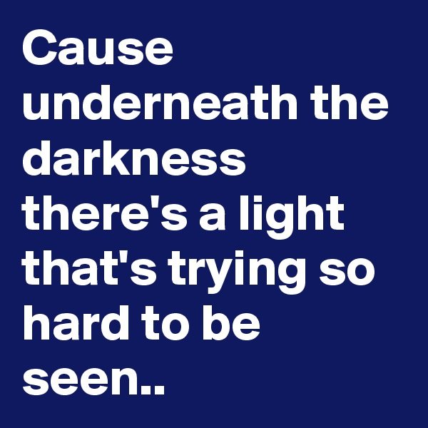 Cause underneath the darkness there's a light that's trying so hard to be seen..