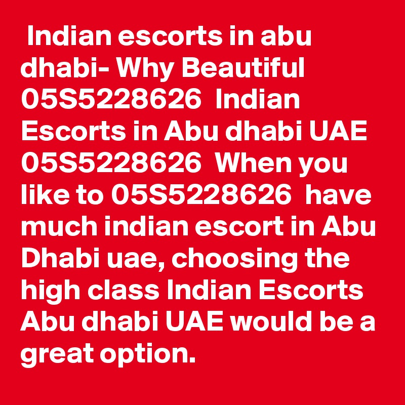 Indian escorts in abu dhabi- Why Beautiful 05S5228626  Indian Escorts in Abu dhabi UAE 05S5228626  When you like to 05S5228626  have much indian escort in Abu Dhabi uae, choosing the high class Indian Escorts Abu dhabi UAE would be a great option.