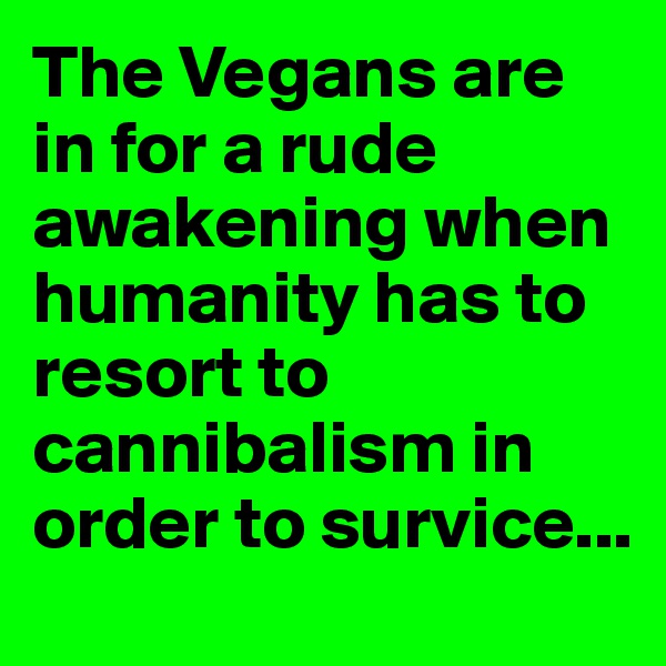 The Vegans are in for a rude awakening when humanity has to resort to cannibalism in order to survice...