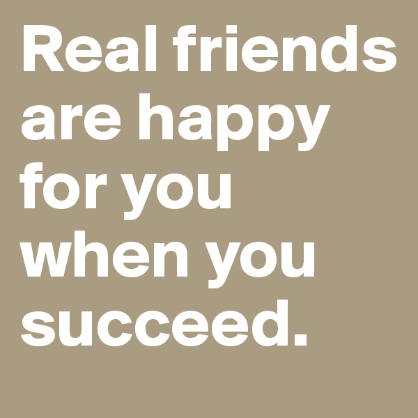 Real friends are happy for you when you succeed.