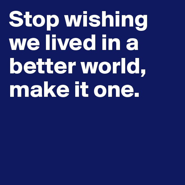 Stop wishing we lived in a better world, make it one.


