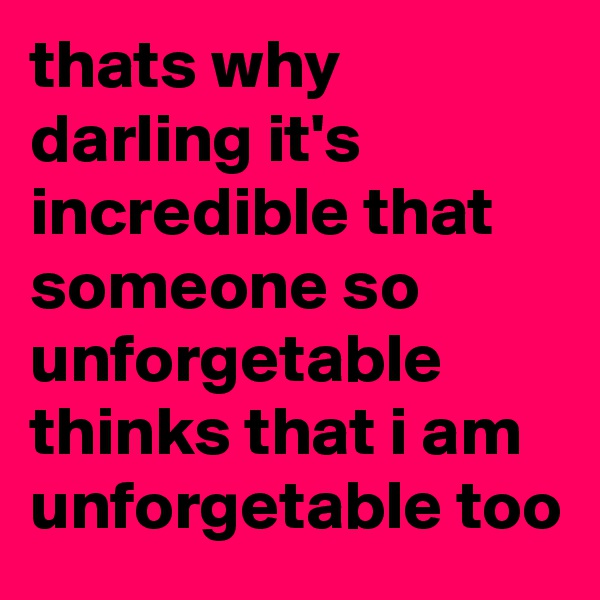 thats why darling it's incredible that someone so unforgetable thinks that i am unforgetable too