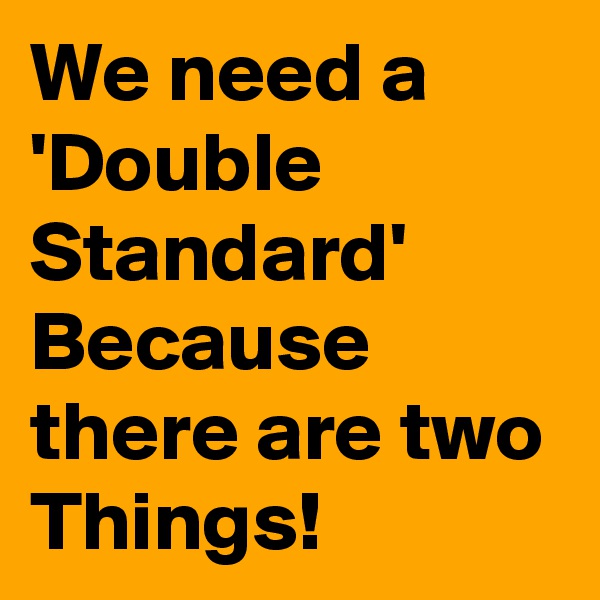 We need a 'Double Standard' Because there are two Things!