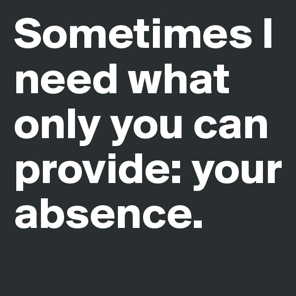 Sometimes I need what only you can provide: your absence.