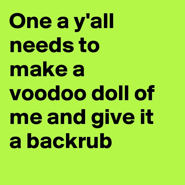 One a y'all needs to make a voodoo doll of me and give it a backrub