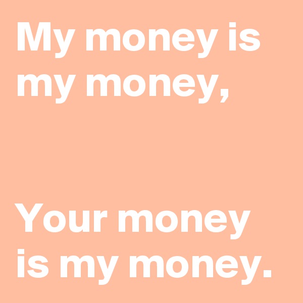 My money is my money,  

  
Your money is my money.