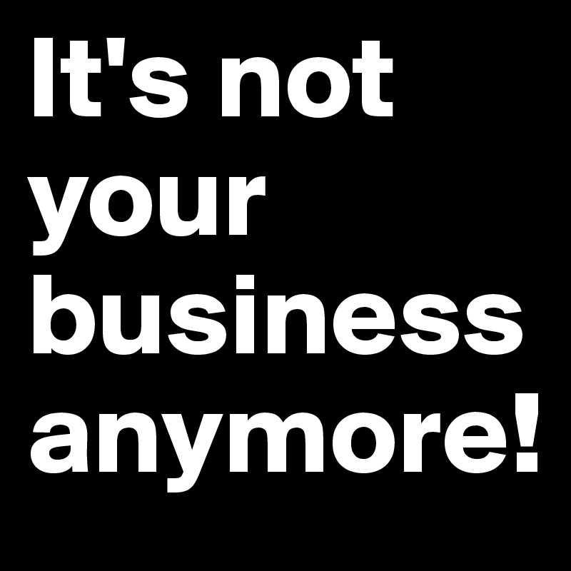 It's not your business anymore!