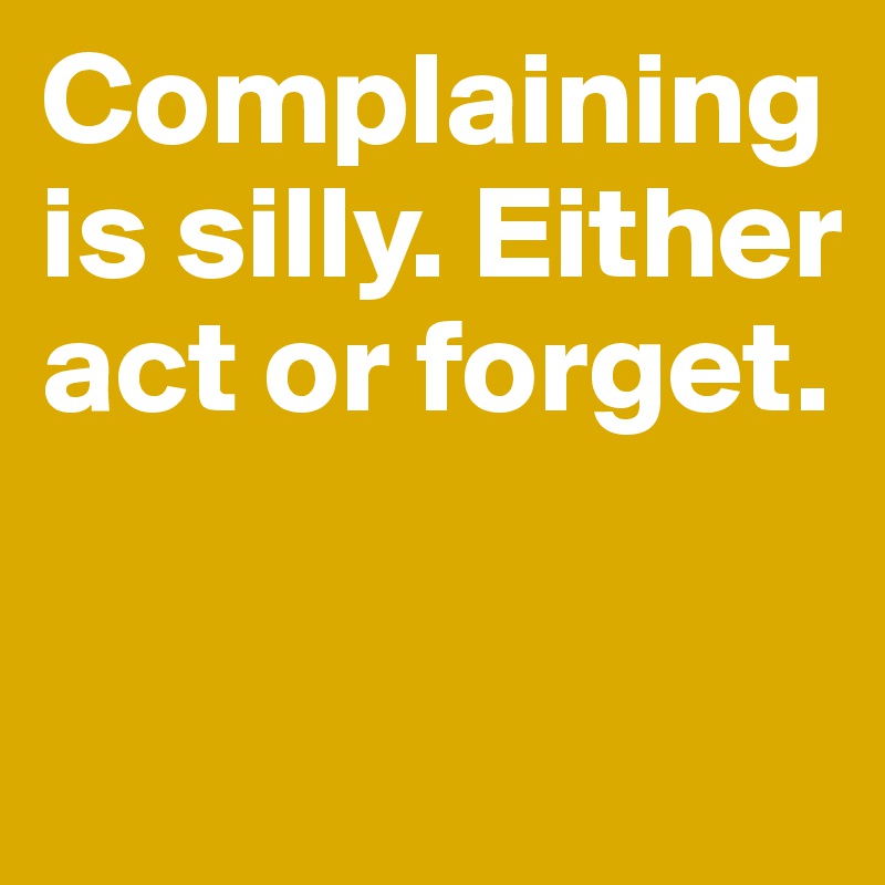 Complaining is silly. Either act or forget.

