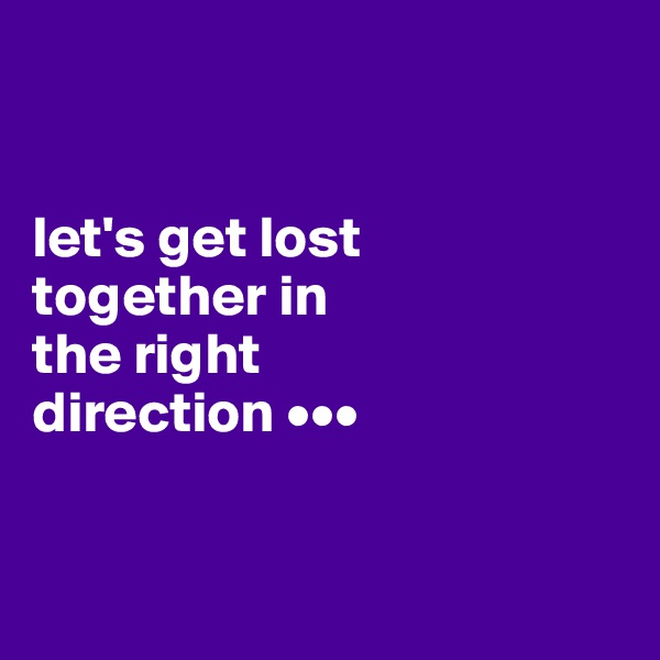 


let's get lost 
together in 
the right 
direction •••


