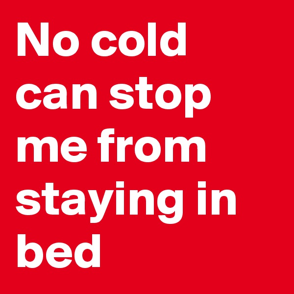 No cold can stop me from staying in bed