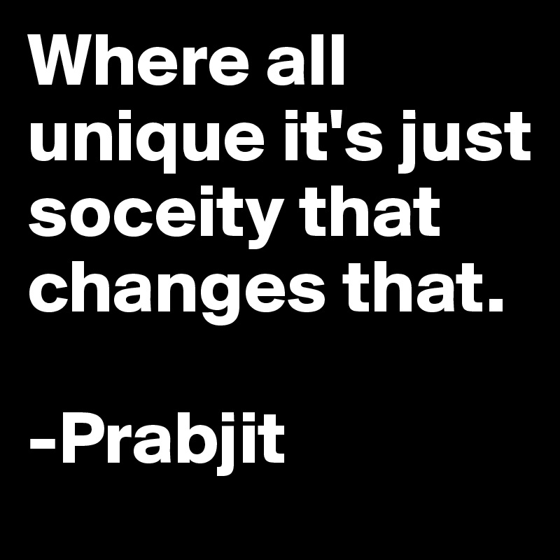Where all unique it's just soceity that changes that. 

-Prabjit