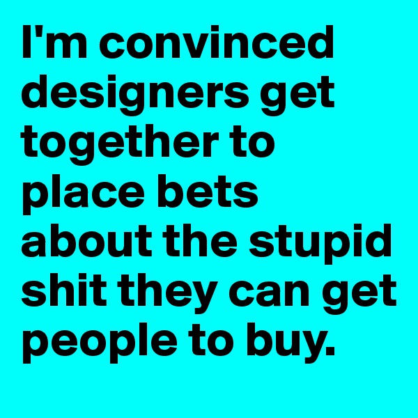 I'm convinced designers get together to place bets about the stupid shit they can get people to buy. 