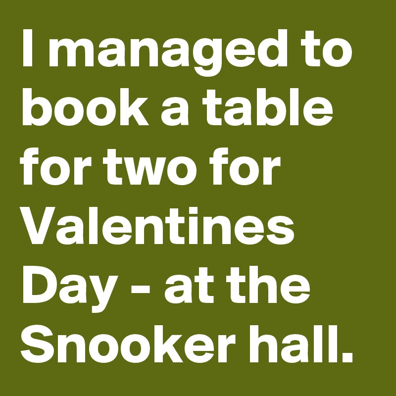 I managed to book a table for two for Valentines Day - at the Snooker hall. 
