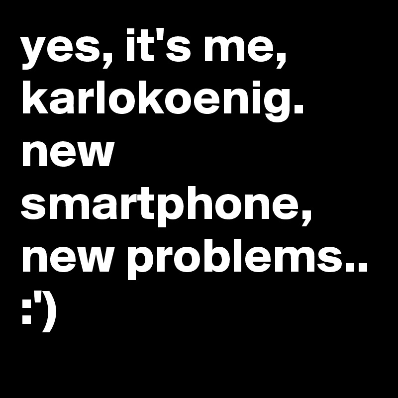 yes, it's me, karlokoenig.
new smartphone, new problems..
:')