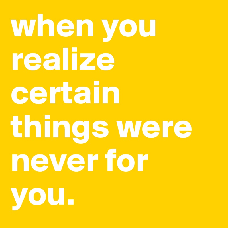 when you realize certain things were never for you. 