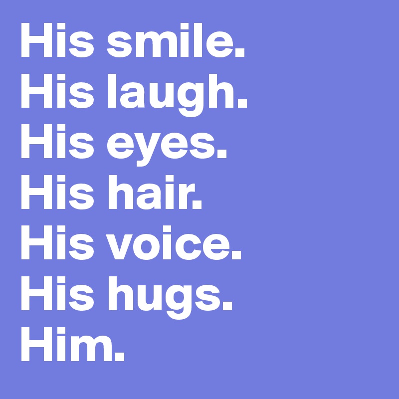 His smile.
His laugh. 
His eyes. 
His hair. 
His voice. 
His hugs. 
Him. 